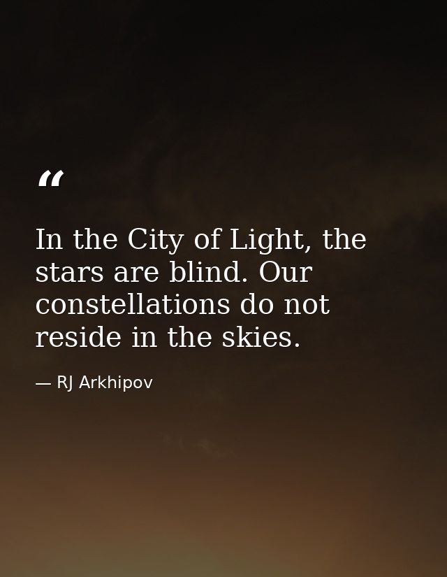 In the City of Light, the stars are blind. Our constellations do not reside in the skies. — RJ Arkhipov