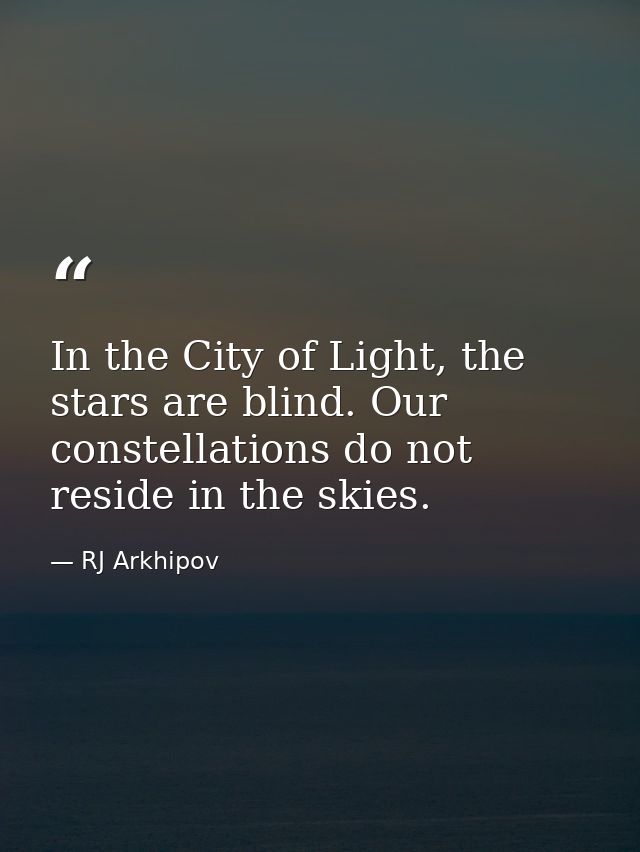 In the City of Light, the stars are blind. Our constellations do not reside in the skies. — RJ Arkhipov