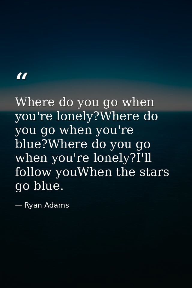 Where do you go when you're lonely?Where do you go when you're blue?Where do you go when you're lonely?I'll follow youWh — Ryan Adams
