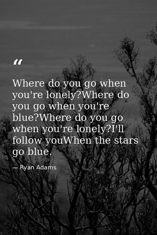 Where do you go when you're lonely?Where do you go when you're blue?Where do you go when you're lonely?I'll follow youWh — Ryan Adams