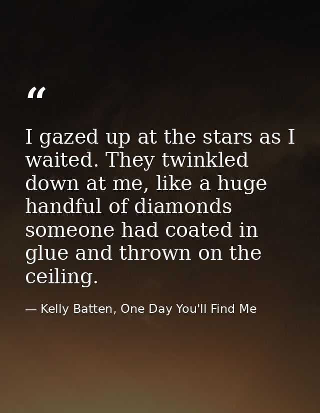 I gazed up at the stars as I waited. They twinkled down at me, like a huge handful of diamonds someone had coated in glu — Kelly Batten, One Day You'll Find Me