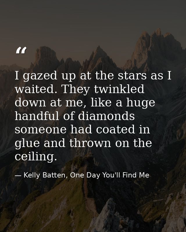 I gazed up at the stars as I waited. They twinkled down at me, like a huge handful of diamonds someone had coated in glu — Kelly Batten, One Day You'll Find Me