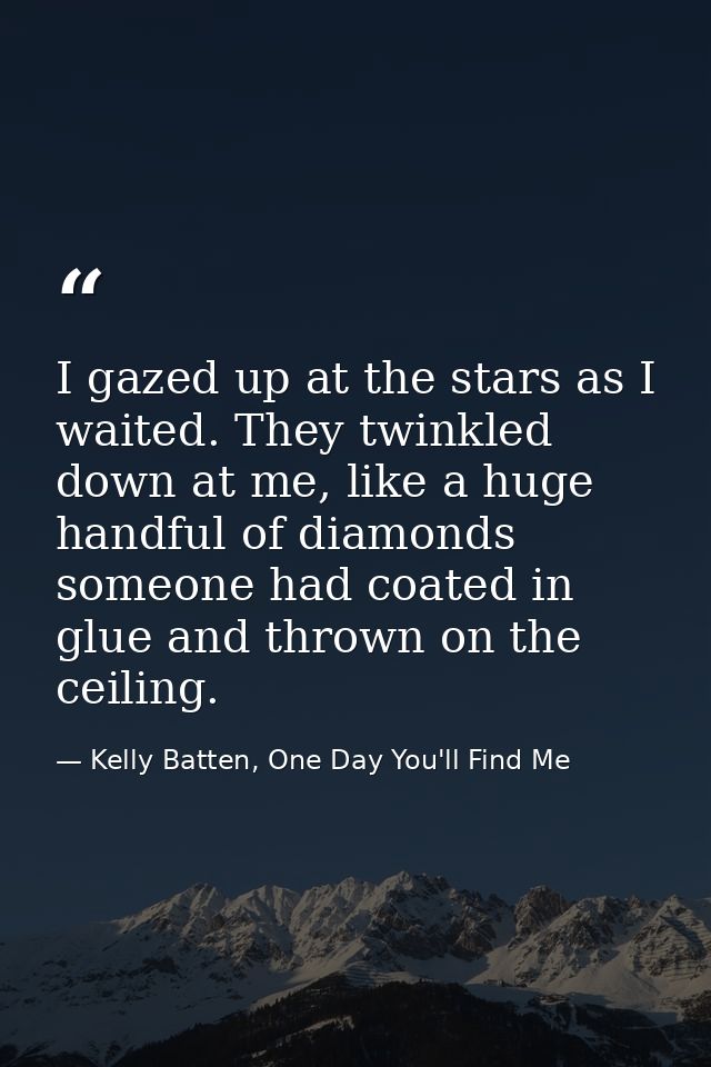 I gazed up at the stars as I waited. They twinkled down at me, like a huge handful of diamonds someone had coated in glu — Kelly Batten, One Day You'll Find Me