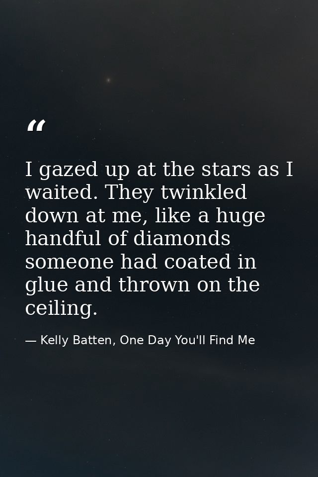 I gazed up at the stars as I waited. They twinkled down at me, like a huge handful of diamonds someone had coated in glu — Kelly Batten, One Day You'll Find Me