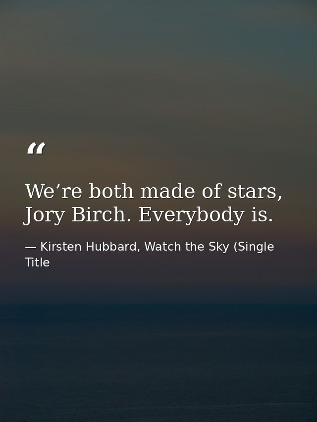 We’re both made of stars, Jory Birch. Everybody is. — Kirsten Hubbard, Watch the Sky (Single Title