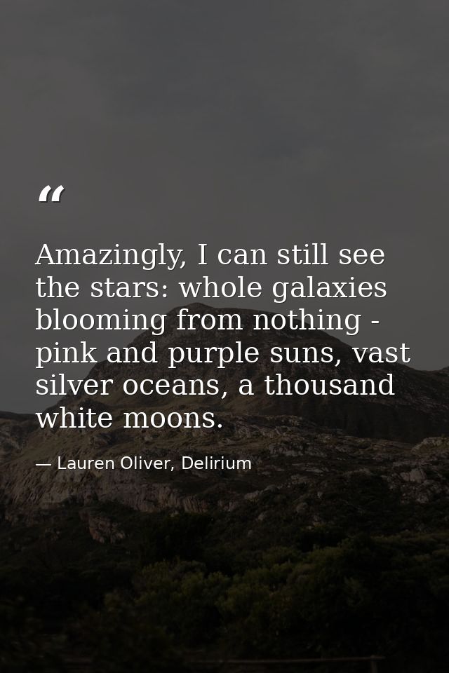 Amazingly, I can still see the stars: whole galaxies blooming from nothing - pink and purple suns, vast silver oceans, a — Lauren Oliver, Delirium