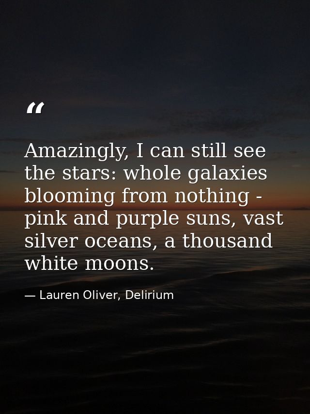 Amazingly, I can still see the stars: whole galaxies blooming from nothing - pink and purple suns, vast silver oceans, a — Lauren Oliver, Delirium