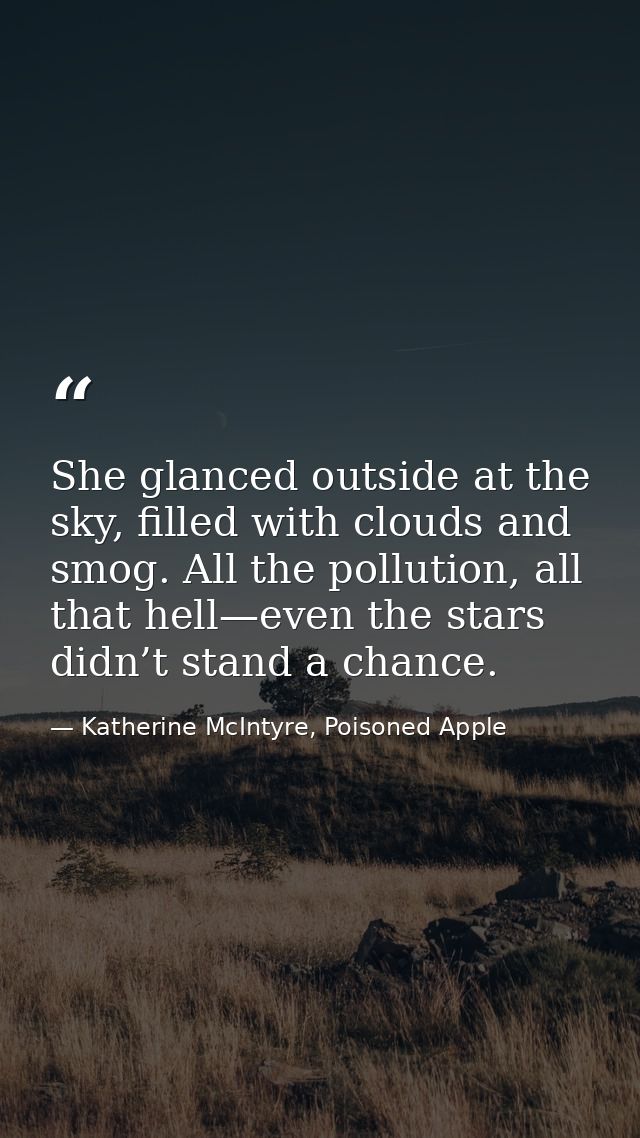 She glanced outside at the sky, filled with clouds and smog. All the pollution, all that hell—even the stars didn’t stan — Katherine McIntyre, Poisoned Apple