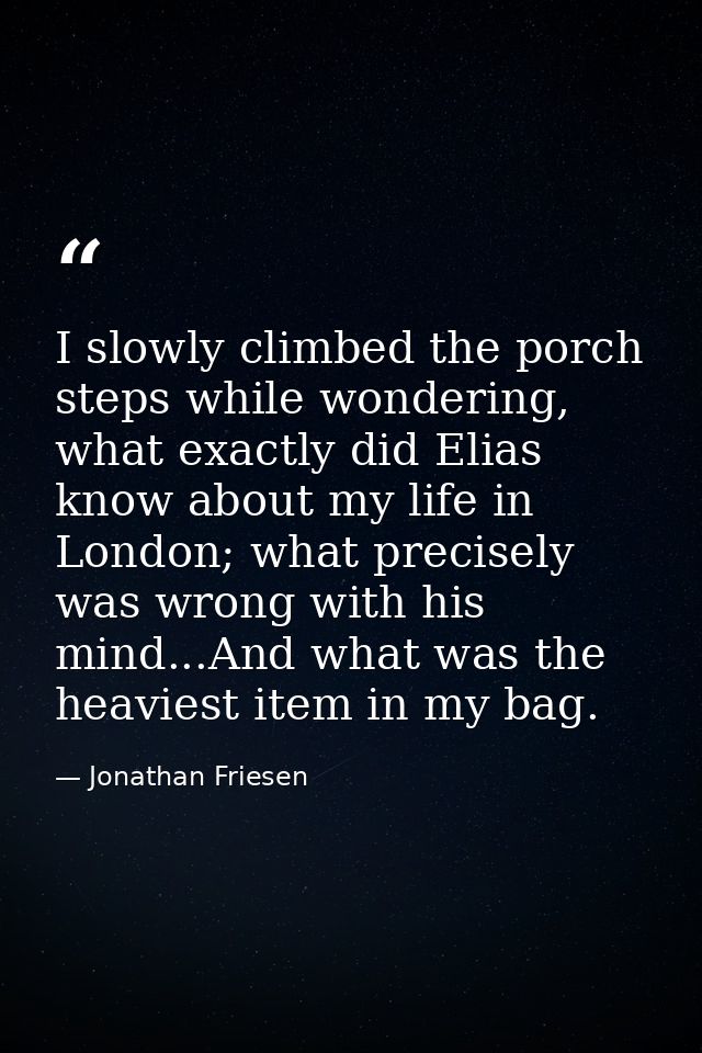 I slowly climbed the porch steps while wondering, what exactly did Elias know about my life in London; what precisely wa — Jonathan Friesen