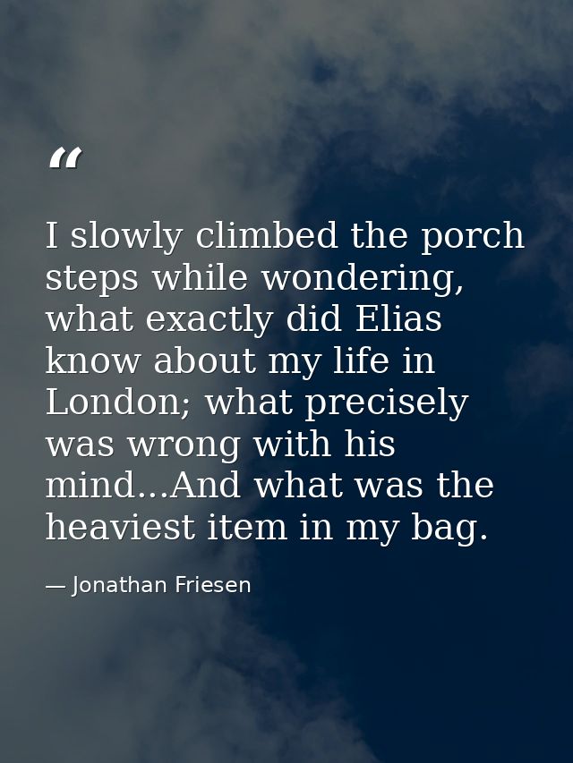 I slowly climbed the porch steps while wondering, what exactly did Elias know about my life in London; what precisely wa — Jonathan Friesen