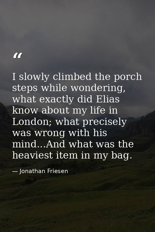 I slowly climbed the porch steps while wondering, what exactly did Elias know about my life in London; what precisely wa — Jonathan Friesen