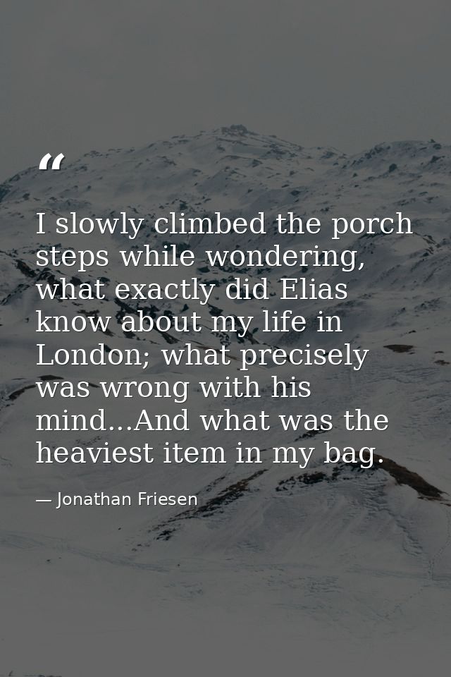 I slowly climbed the porch steps while wondering, what exactly did Elias know about my life in London; what precisely wa — Jonathan Friesen