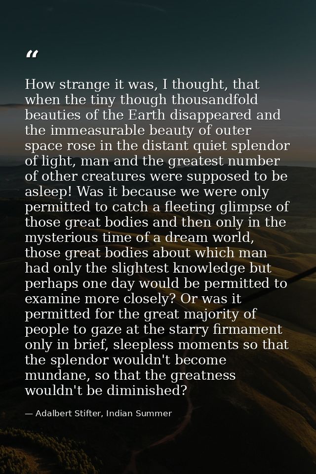 How strange it was, I thought, that when the tiny though thousandfold beauties of the Earth disappeared and the immeasur — Adalbert Stifter, Indian Summer