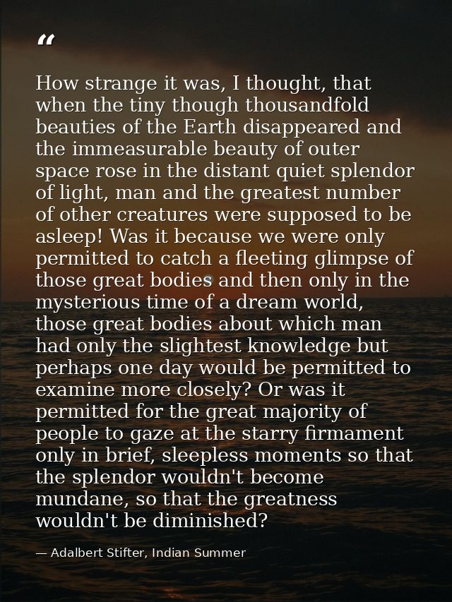 How strange it was, I thought, that when the tiny though thousandfold beauties of the Earth disappeared and the immeasur — Adalbert Stifter, Indian Summer