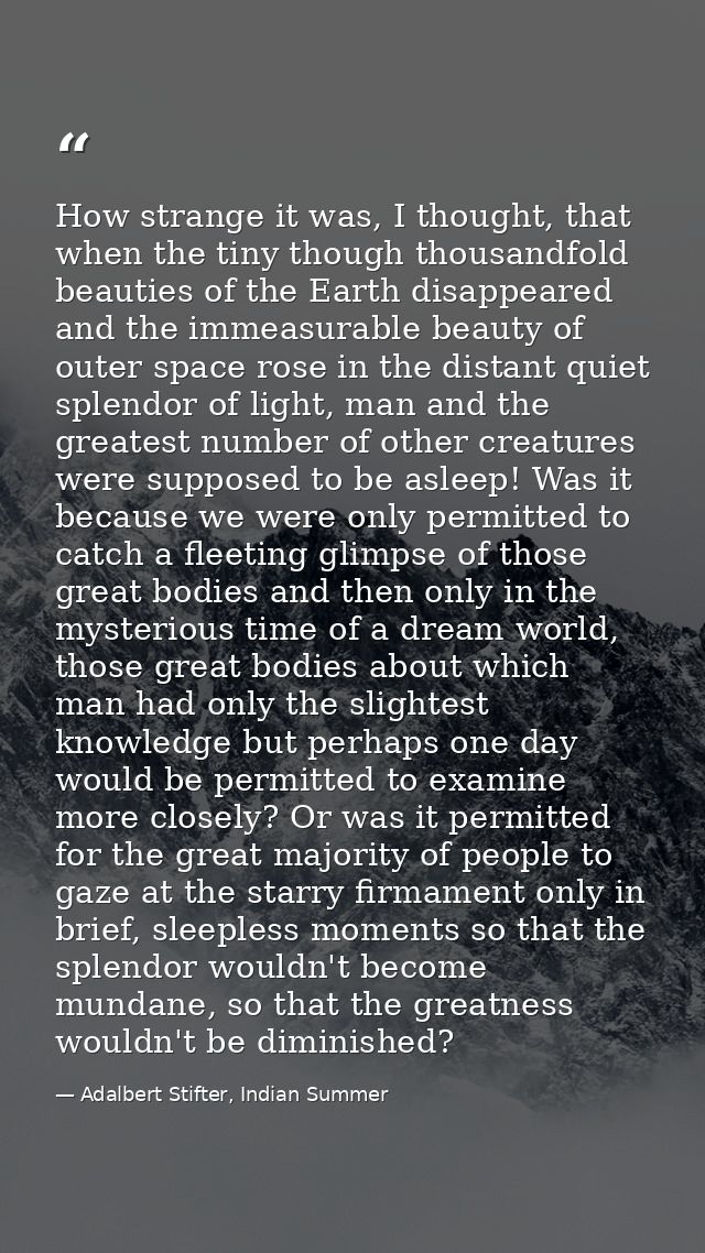 How strange it was, I thought, that when the tiny though thousandfold beauties of the Earth disappeared and the immeasur — Adalbert Stifter, Indian Summer