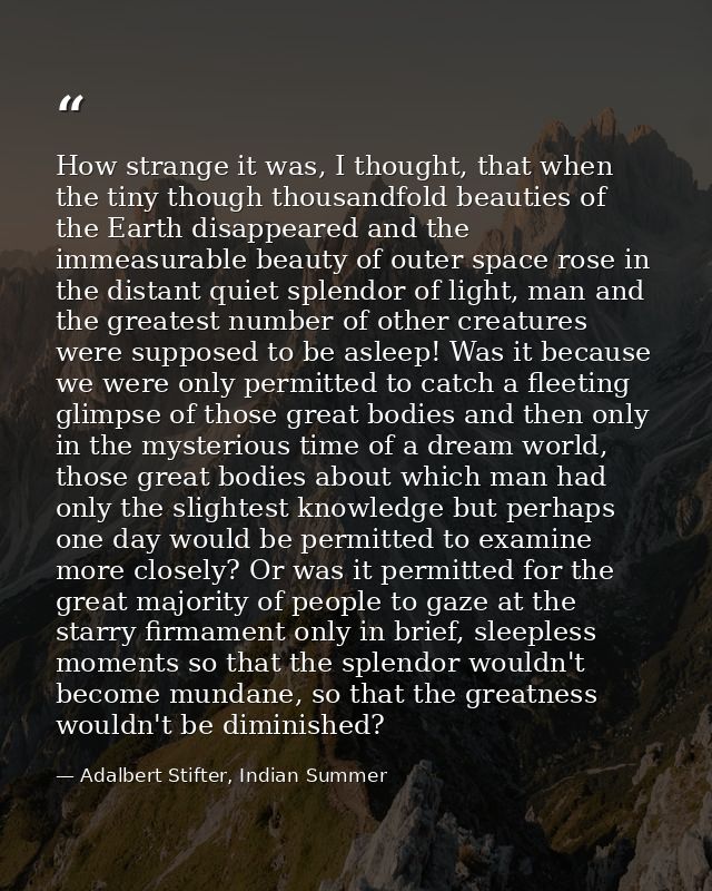 How strange it was, I thought, that when the tiny though thousandfold beauties of the Earth disappeared and the immeasur — Adalbert Stifter, Indian Summer