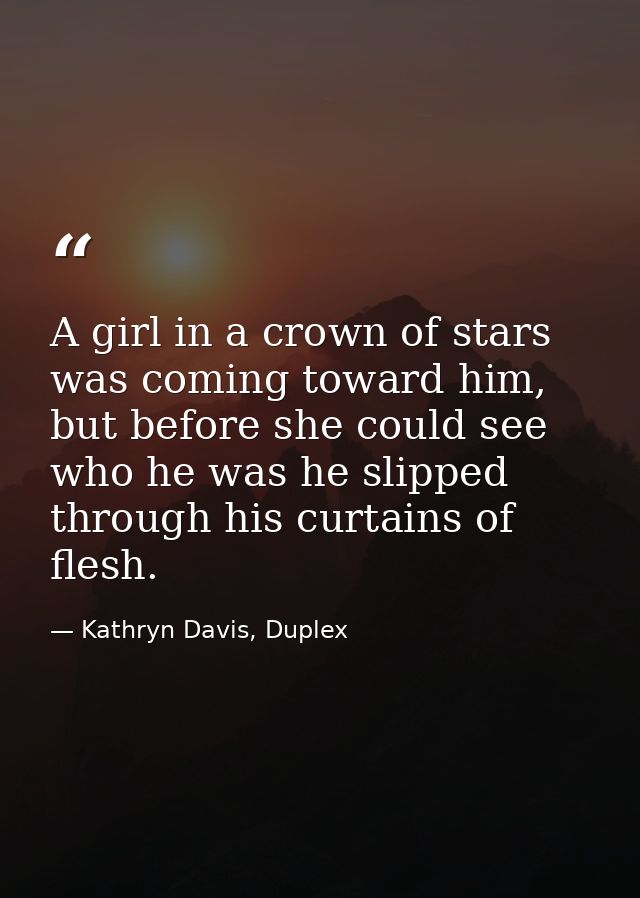 A girl in a crown of stars was coming toward him, but before she could see who he was he slipped through his curtains of — Kathryn Davis, Duplex