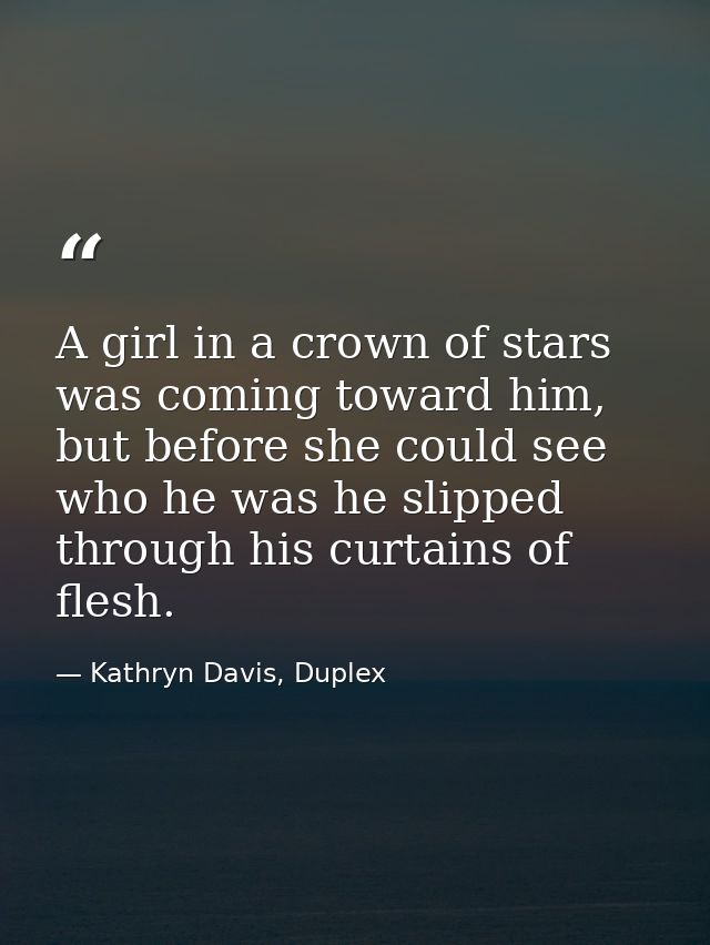 A girl in a crown of stars was coming toward him, but before she could see who he was he slipped through his curtains of — Kathryn Davis, Duplex