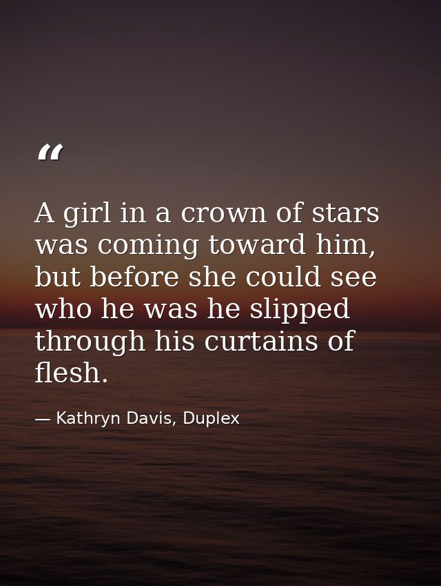 A girl in a crown of stars was coming toward him, but before she could see who he was he slipped through his curtains of — Kathryn Davis, Duplex