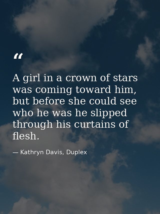 A girl in a crown of stars was coming toward him, but before she could see who he was he slipped through his curtains of — Kathryn Davis, Duplex