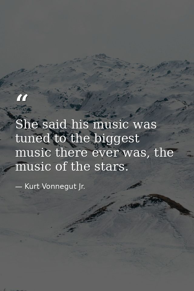 She said his music was tuned to the biggest music there ever was, the music of the stars. — Kurt Vonnegut Jr.