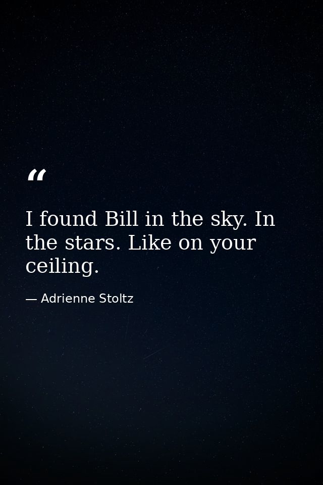I found Bill in the sky. In the stars. Like on your ceiling. — Adrienne Stoltz
