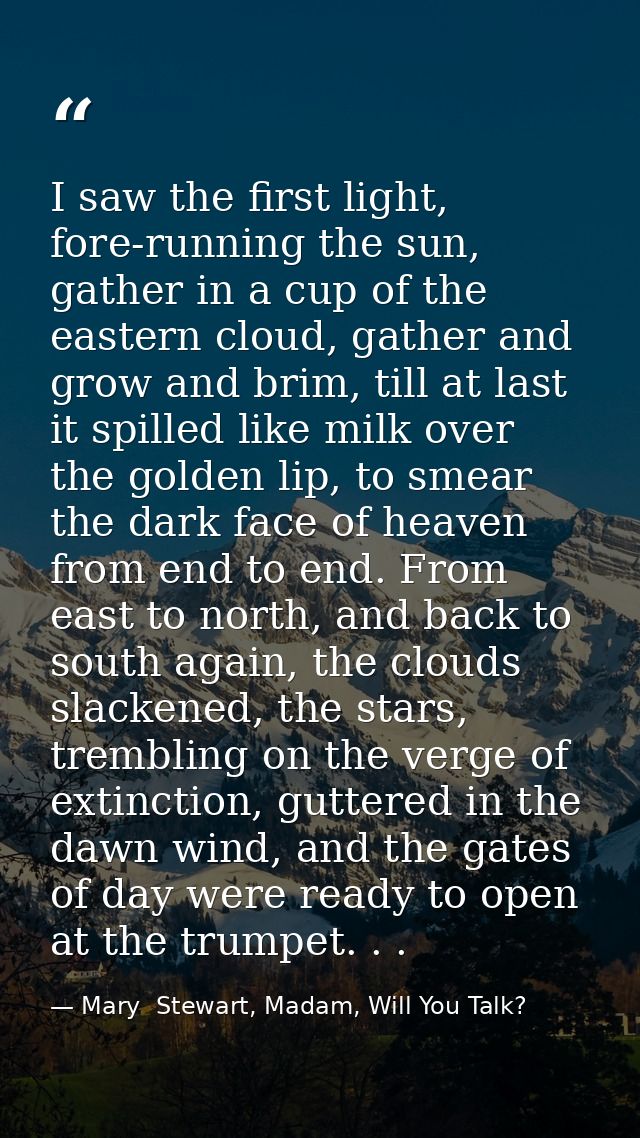 I saw the first light, fore-running the sun, gather in a cup of the eastern cloud, gather and grow and brim, till at las — Mary  Stewart, Madam, Will You Talk?