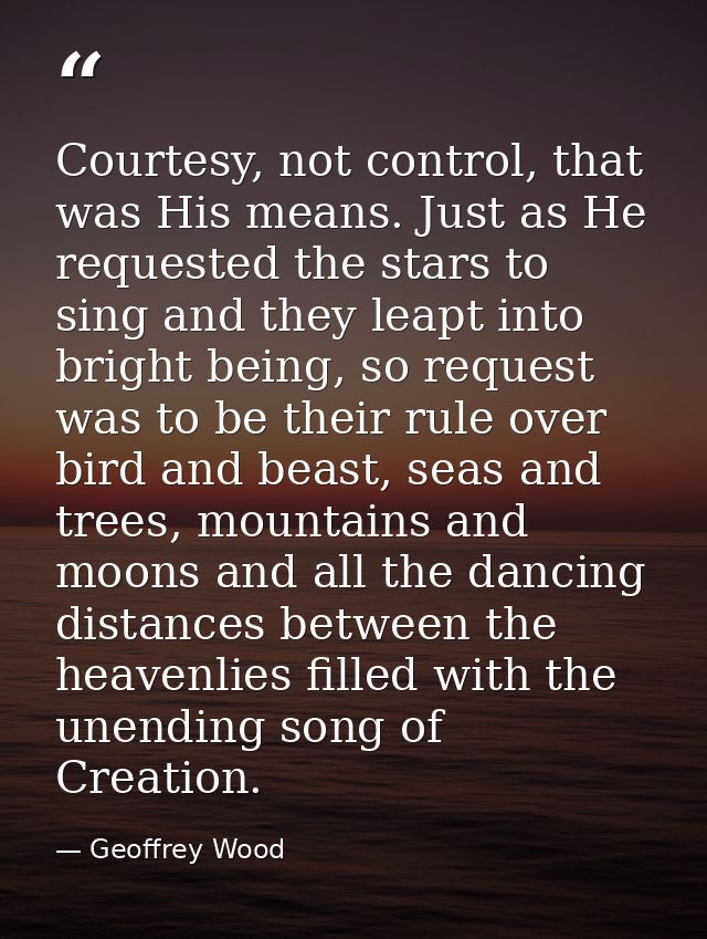 Courtesy, not control, that was His means. Just as He requested the stars to sing and they leapt into bright being, so r — Geoffrey Wood