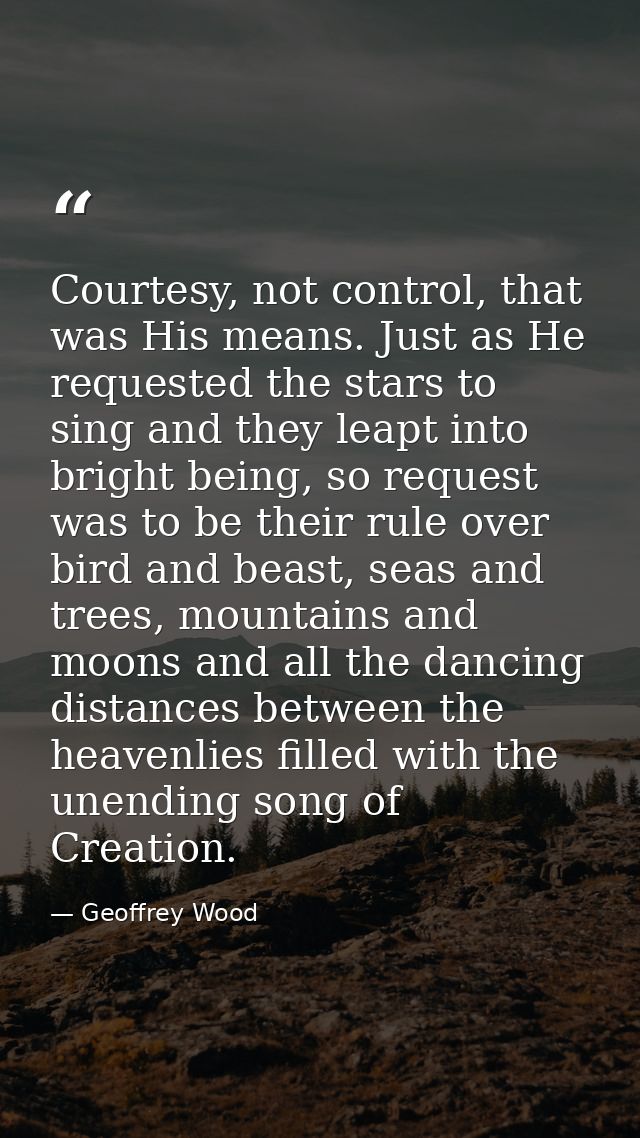 Courtesy, not control, that was His means. Just as He requested the stars to sing and they leapt into bright being, so r — Geoffrey Wood
