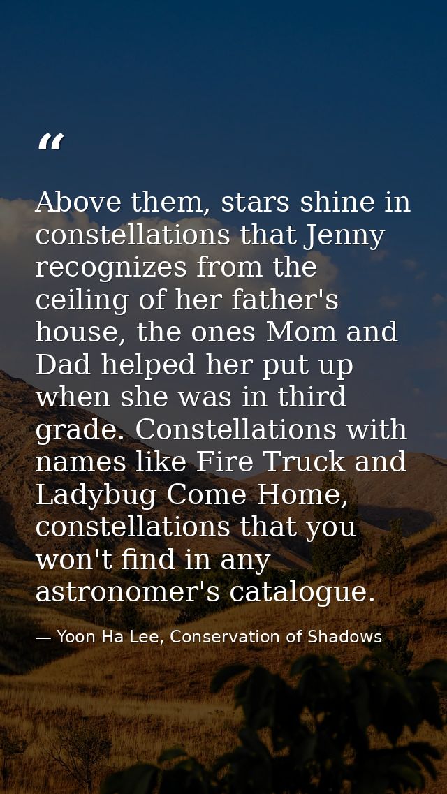 Above them, stars shine in constellations that Jenny recognizes from the ceiling of her father's house, the ones Mom and — Yoon Ha Lee, Conservation of Shadows