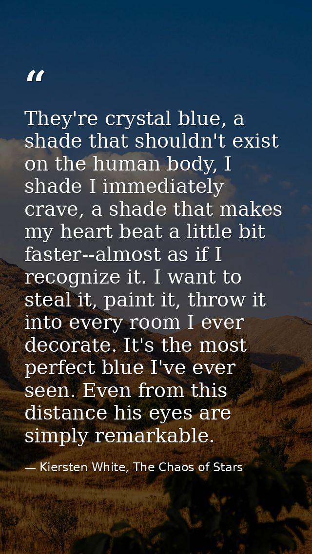 They're crystal blue, a shade that shouldn't exist on the human body, I shade I immediately crave, a shade that makes my — Kiersten White, The Chaos of Stars