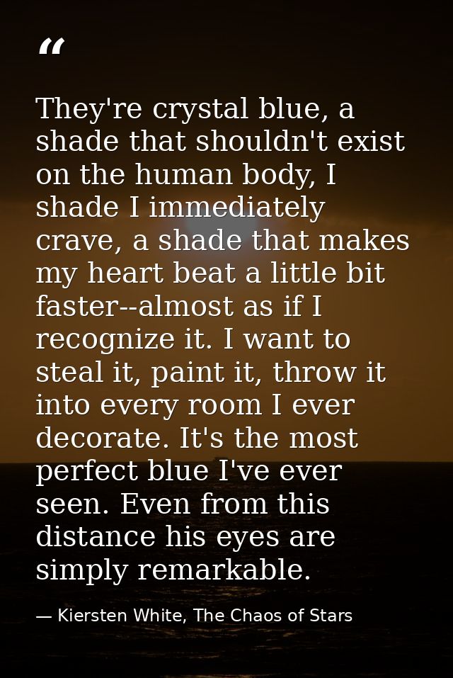 They're crystal blue, a shade that shouldn't exist on the human body, I shade I immediately crave, a shade that makes my — Kiersten White, The Chaos of Stars