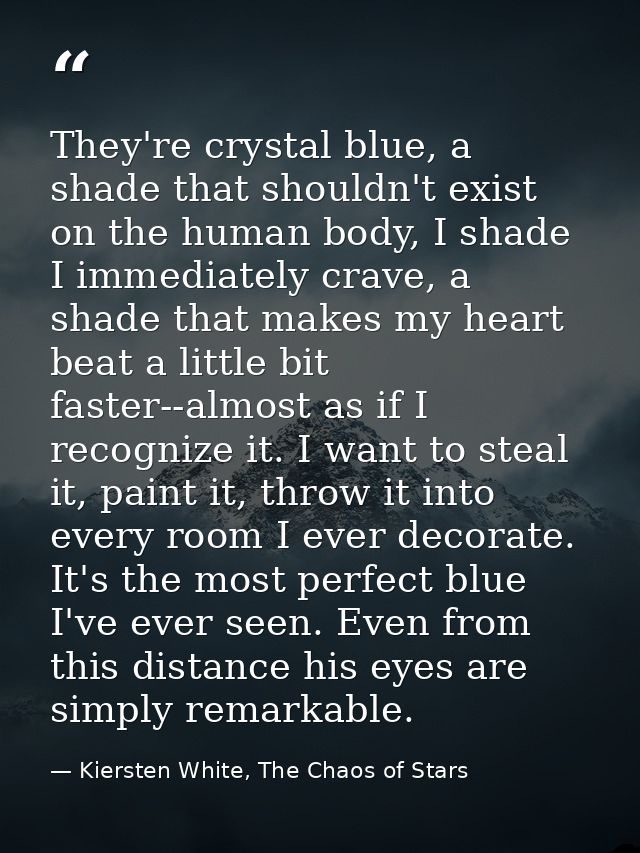 They're crystal blue, a shade that shouldn't exist on the human body, I shade I immediately crave, a shade that makes my — Kiersten White, The Chaos of Stars