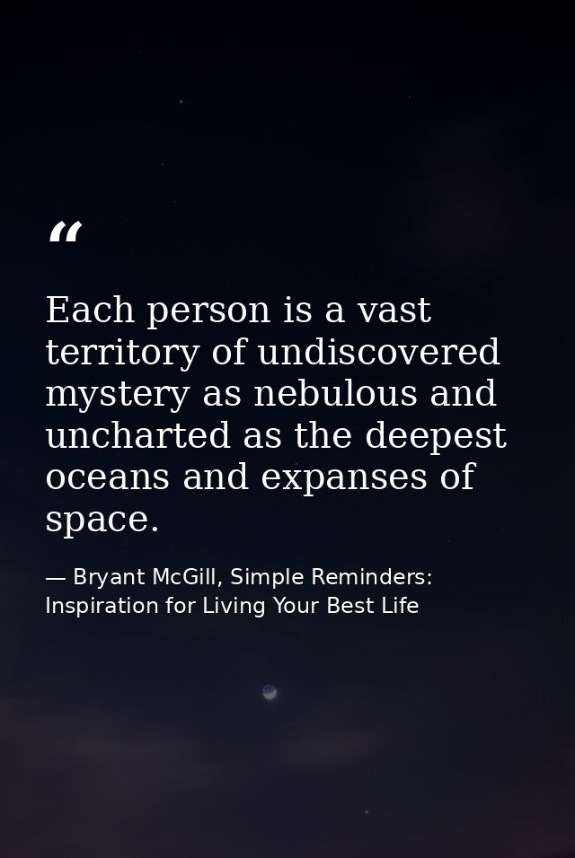 Each person is a vast territory of undiscovered mystery as nebulous and uncharted as the deepest oceans and expanses of  — Bryant McGill, Simple Reminders: Inspiration for Living Your Best Life
