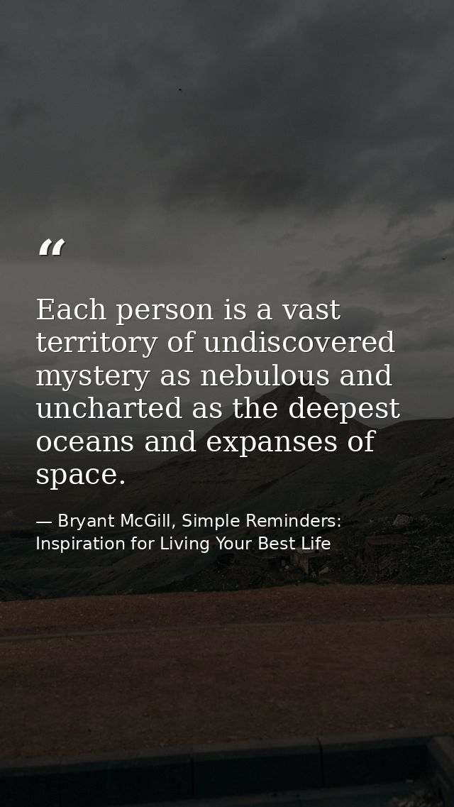 Each person is a vast territory of undiscovered mystery as nebulous and uncharted as the deepest oceans and expanses of  — Bryant McGill, Simple Reminders: Inspiration for Living Your Best Life