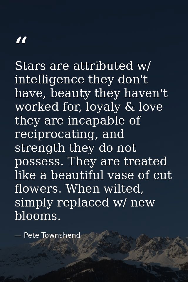 Stars are attributed w/ intelligence they don't have, beauty they haven't worked for, loyaly & love they are incapable o — Pete Townshend