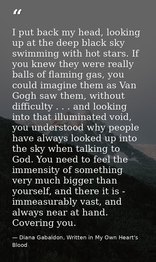 I put back my head, looking up at the deep black sky swimming with hot stars. If you knew they were really balls of flam — Diana Gabaldon, Written in My Own Heart's Blood