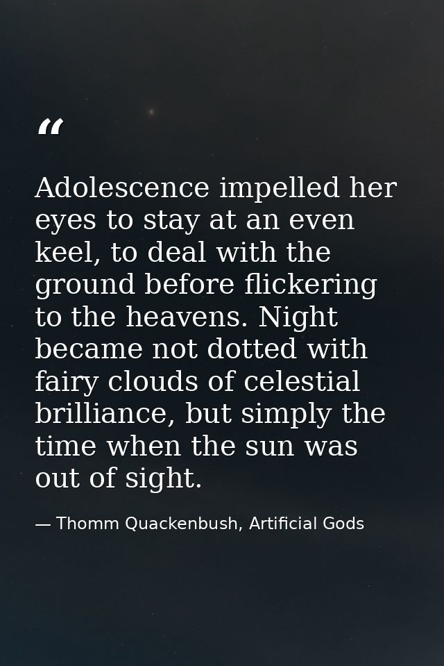 Adolescence impelled her eyes to stay at an even keel, to deal with the ground before flickering to the heavens. Night b — Thomm Quackenbush, Artificial Gods