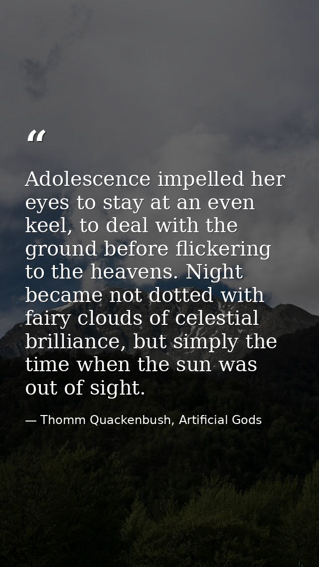 Adolescence impelled her eyes to stay at an even keel, to deal with the ground before flickering to the heavens. Night b — Thomm Quackenbush, Artificial Gods
