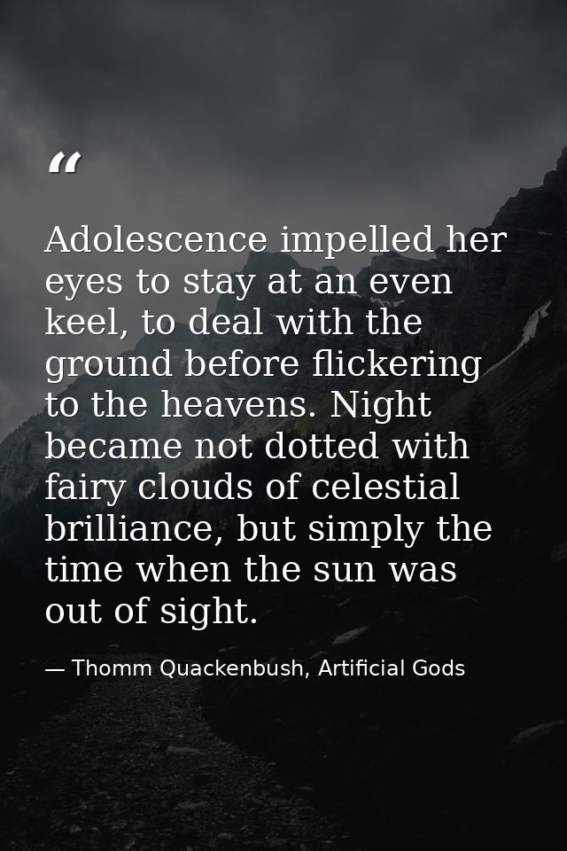 Adolescence impelled her eyes to stay at an even keel, to deal with the ground before flickering to the heavens. Night b — Thomm Quackenbush, Artificial Gods