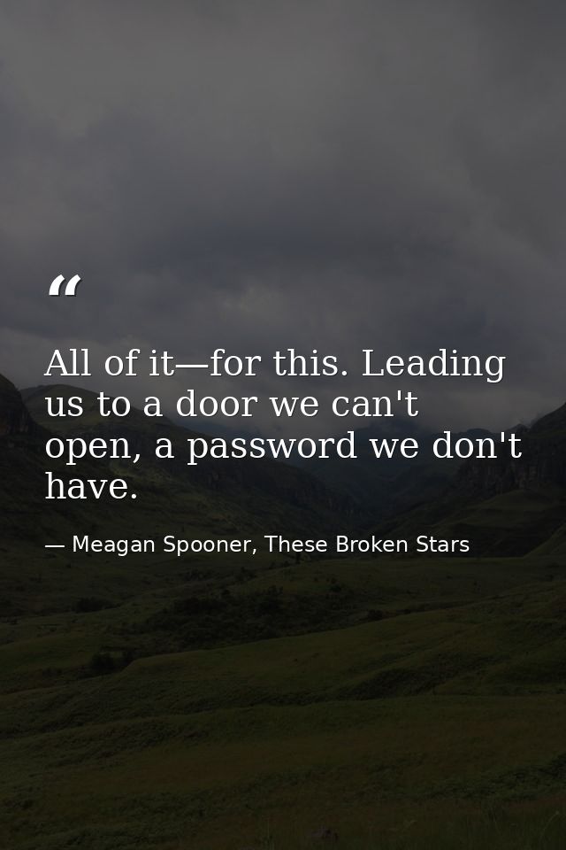 All of it—for this. Leading us to a door we can't open, a password we don't have. — Meagan Spooner, These Broken Stars