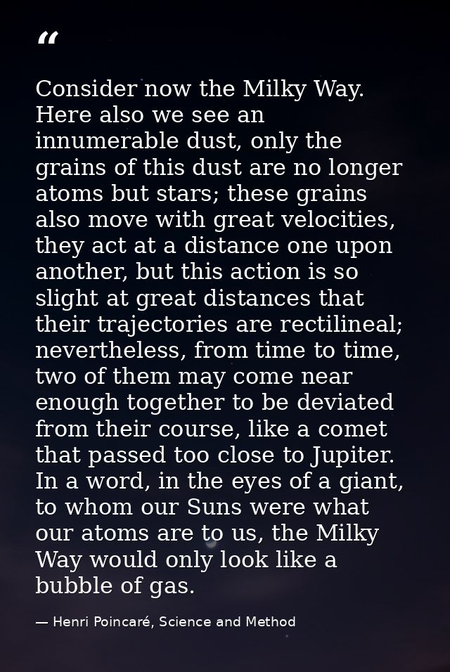 Consider now the Milky Way. Here also we see an innumerable dust, only the grains of this dust are no longer atoms but s — Henri Poincaré, Science and Method