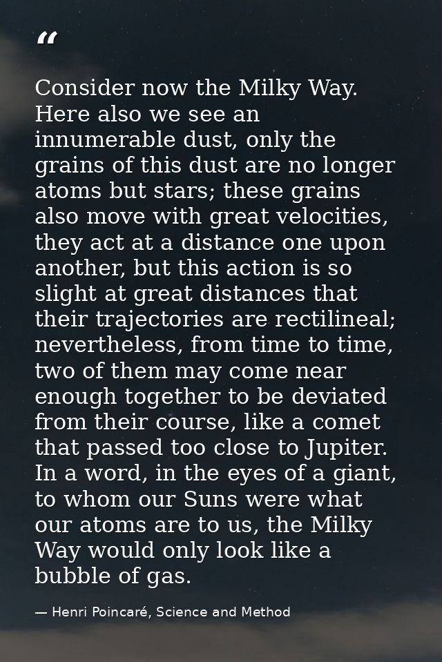 Consider now the Milky Way. Here also we see an innumerable dust, only the grains of this dust are no longer atoms but s — Henri Poincaré, Science and Method