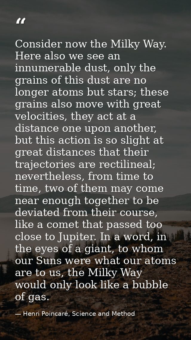 Consider now the Milky Way. Here also we see an innumerable dust, only the grains of this dust are no longer atoms but s — Henri Poincaré, Science and Method