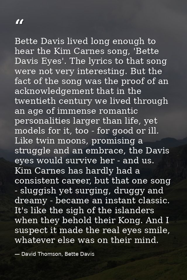 Bette Davis lived long enough to hear the Kim Carnes song, 'Bette Davis Eyes'. The lyrics to that song were not very int — David Thomson, Bette Davis