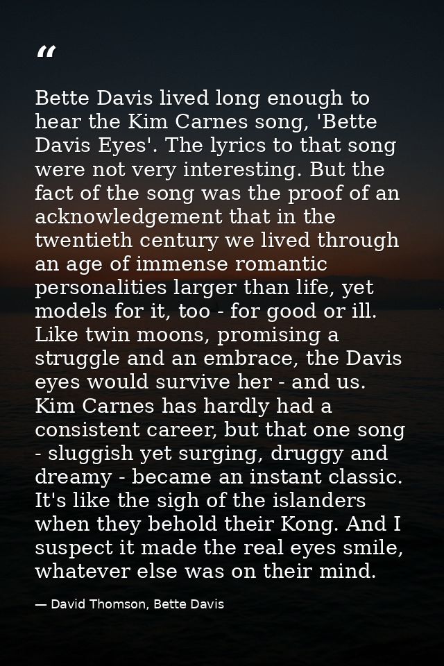 Bette Davis lived long enough to hear the Kim Carnes song, 'Bette Davis Eyes'. The lyrics to that song were not very int — David Thomson, Bette Davis