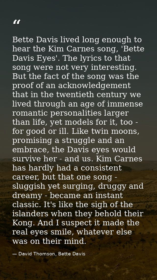 Bette Davis lived long enough to hear the Kim Carnes song, 'Bette Davis Eyes'. The lyrics to that song were not very int — David Thomson, Bette Davis