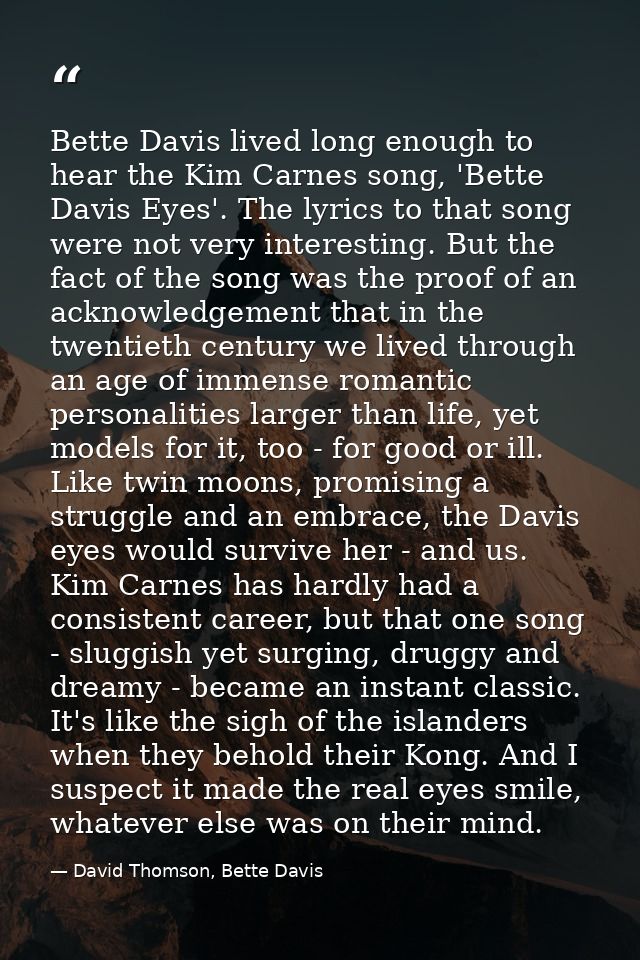 Bette Davis lived long enough to hear the Kim Carnes song, 'Bette Davis Eyes'. The lyrics to that song were not very int — David Thomson, Bette Davis
