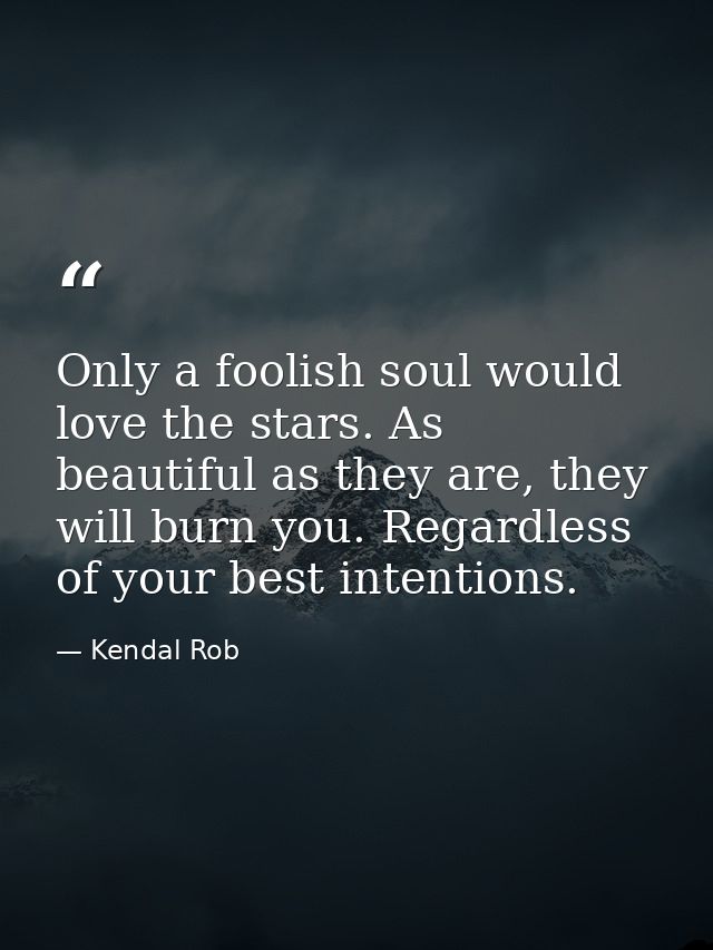 Only a foolish soul would love the stars. As beautiful as they are, they will burn you. Regardless of your best intentio — Kendal Rob