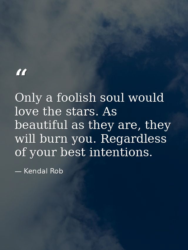 Only a foolish soul would love the stars. As beautiful as they are, they will burn you. Regardless of your best intentio — Kendal Rob